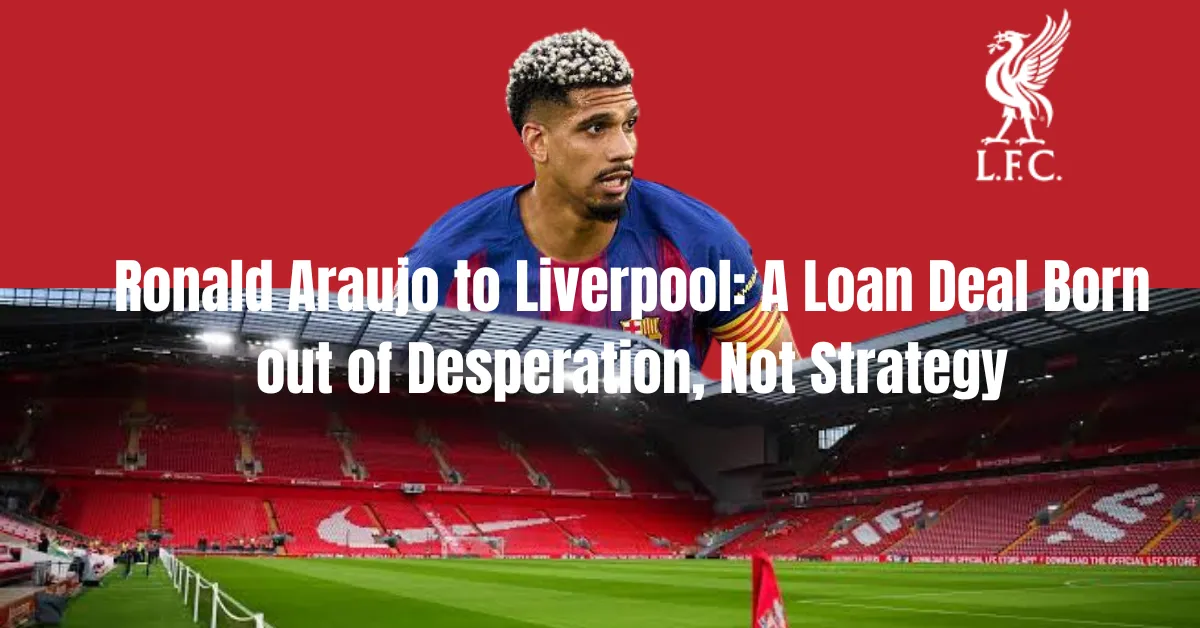 Ronald Araujo to Liverpool: A Loan Deal Born out of Desperation, Not Strategy